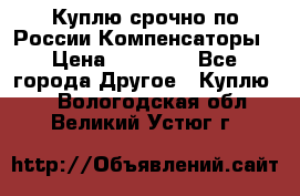 Куплю срочно по России Компенсаторы › Цена ­ 90 000 - Все города Другое » Куплю   . Вологодская обл.,Великий Устюг г.